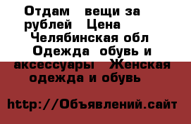 Отдам 3 вещи за 500 рублей › Цена ­ 500 - Челябинская обл. Одежда, обувь и аксессуары » Женская одежда и обувь   